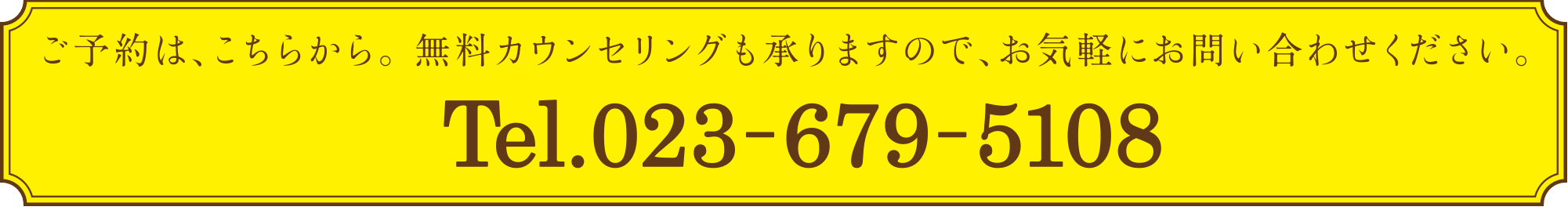 ご予約は、こちらから。 無料カウンセリングも承りますので、お気軽にお問い合わせください。023-679-5108