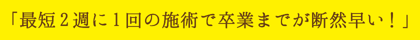 最短2週に1回の施術で卒業までが断然早い！