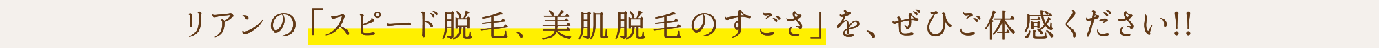 リアンの「スピード脱毛、美肌脱毛のすごさ」を、ぜひご体感ください！！