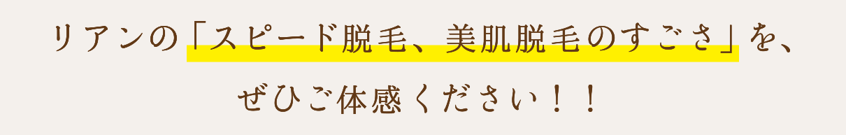 リアンの「スピード脱毛、美肌脱毛のすごさ」を、ぜひご体感ください！！